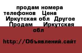 продам номера телефонов › Цена ­ 6 000 - Иркутская обл. Другое » Продам   . Иркутская обл.